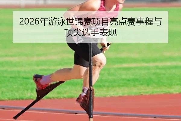 2026年游泳世锦赛项目亮点赛事程与顶尖选手表现