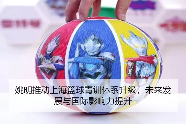 姚明推动上海篮球青训体系升级，未来发展与国际影响力提升